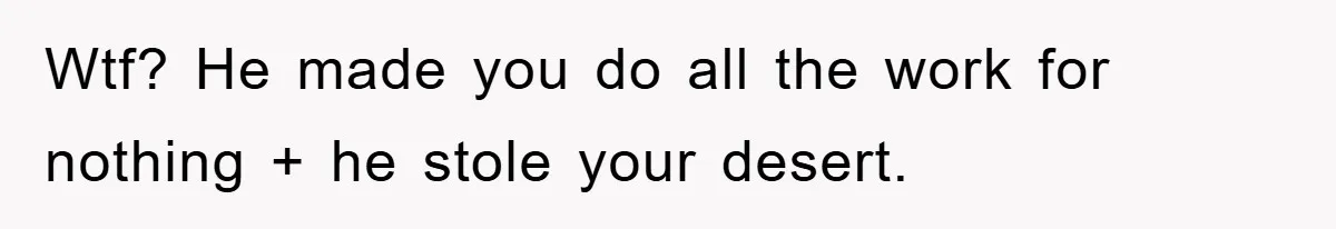 Wtf? He made you do all the work for nothing + he stole your desert.