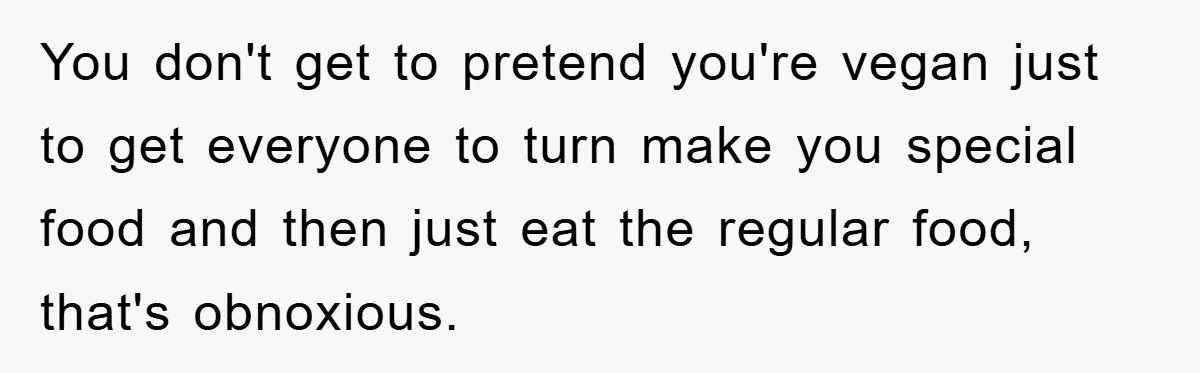 You don't get to pretend you're vegan just to get everyone to turn make you special food and then just eat the regular food, that's obnoxious.