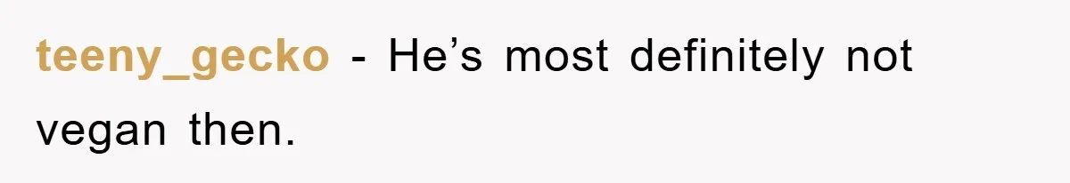 teeny_gecko − He’s most definitely not vegan then.