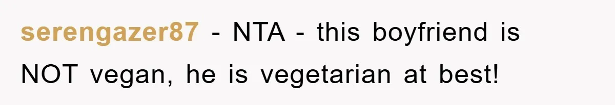 serengazer87 − NTA - this boyfriend is NOT vegan, he is vegetarian at best!