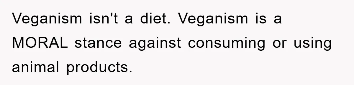 Veganism isn't a diet. Veganism is a MORAL stance against consuming or using animal products.
