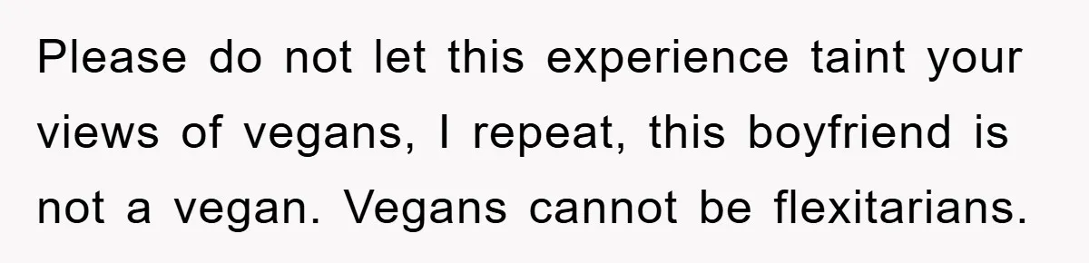 Please do not let this experience taint your views of vegans, I repeat, this boyfriend is not a vegan. Vegans cannot be flexitarians.