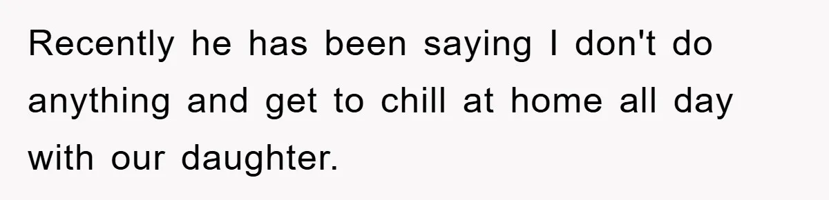 Recently he has been saying I don't do anything and get to chill at home all day with our daughter.