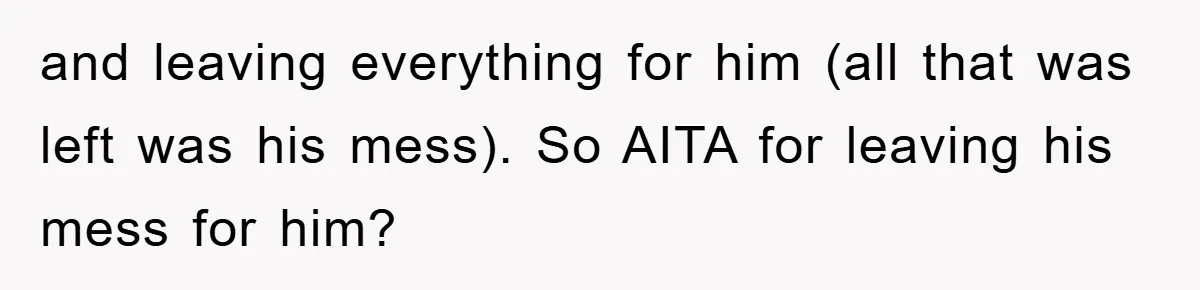 and leaving everything for him (all that was left was his mess). So AITA for leaving his mess for him?