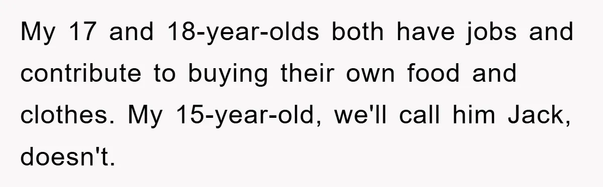 My 17 and 18-year-olds both have jobs and contribute to buying their own food and clothes. My 15-year-old, we'll call him Jack, doesn't.