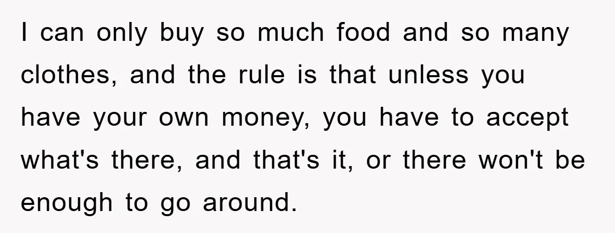 I can only buy so much food and so many clothes, and the rule is that unless you have your own money, you have to accept what's there, and that's...