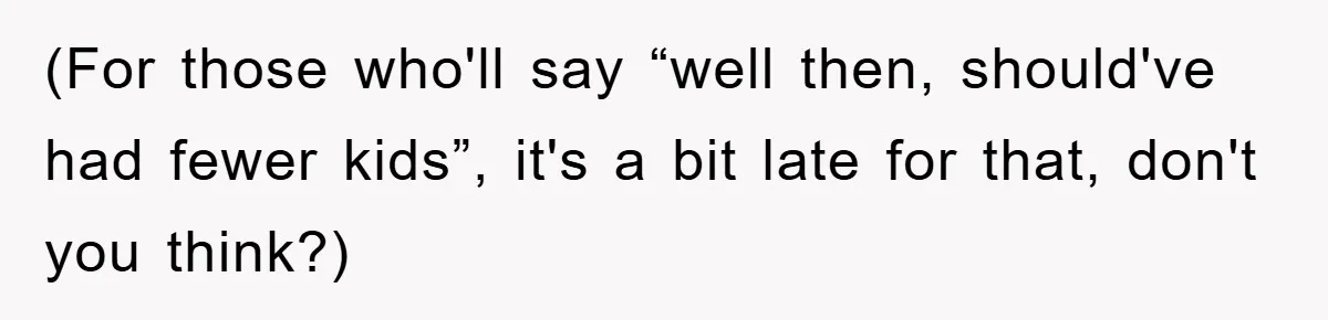 (For those who'll say “well then, should've had fewer kids”, it's a bit late for that, don't you think?)