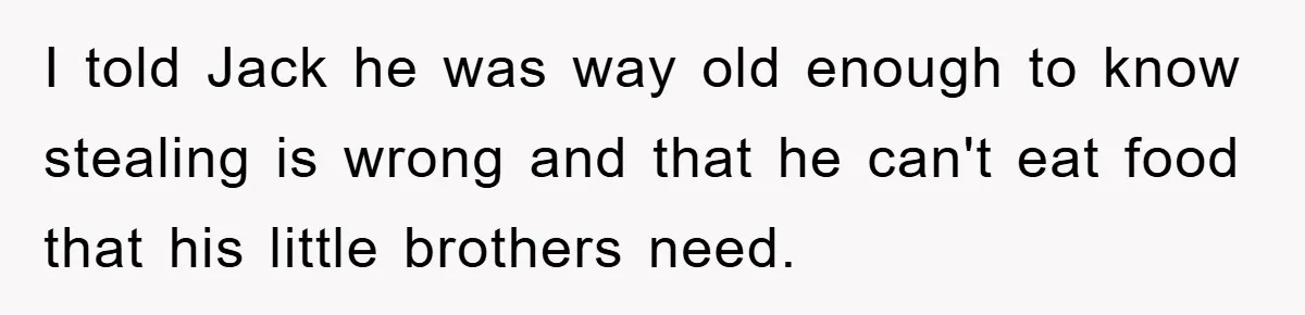 I told Jack he was way old enough to know stealing is wrong and that he can't eat food that his little brothers need.