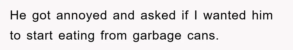 He got annoyed and asked if I wanted him to start eating from garbage cans.