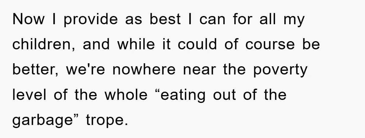 Now I provide as best I can for all my children, and while it could of course be better, we're nowhere near the poverty level of the whole “eating out...