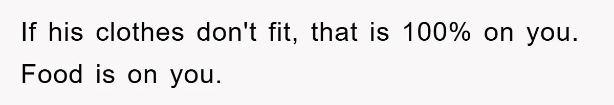 If his clothes don't fit, that is 100% on you. Food is on you.