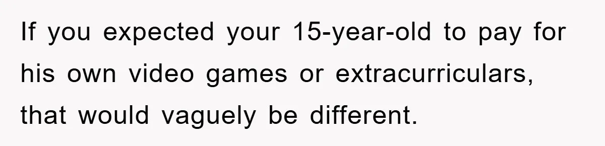 If you expected your 15-year-old to pay for his own video games or extracurriculars, that would vaguely be different.
