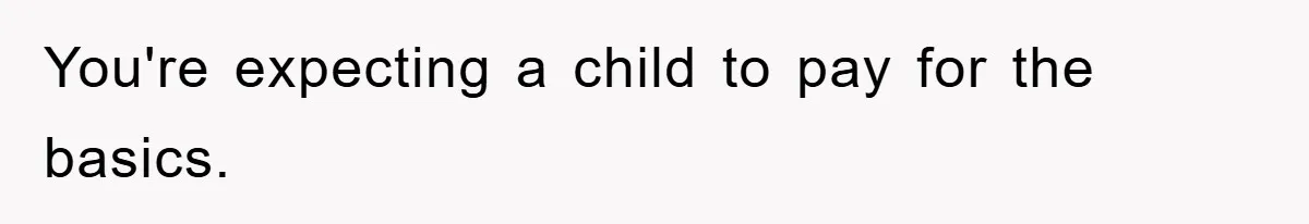 You're expecting a child to pay for the basics.