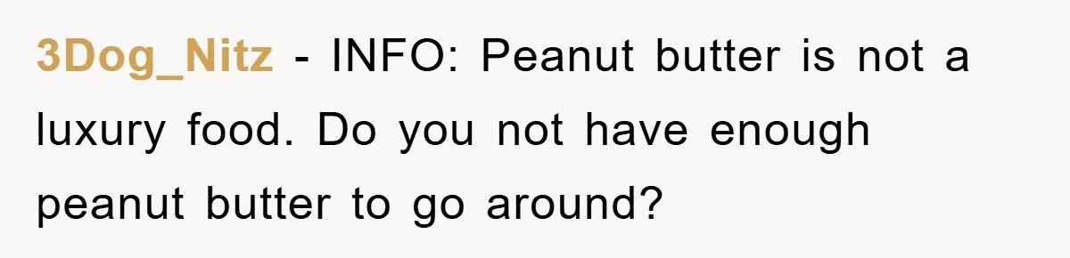 3Dog_Nitz − INFO: Peanut butter is not a luxury food. Do you not have enough peanut butter to go around?