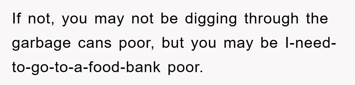 If not, you may not be digging through the garbage cans poor, but you may be I-need-to-go-to-a-food-bank poor.