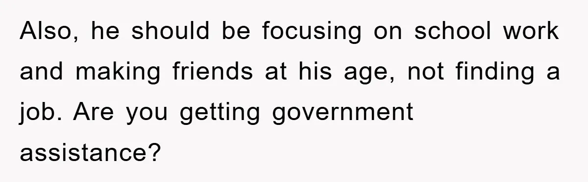 Also, he should be focusing on school work and making friends at his age, not finding a job. Are you getting government assistance?