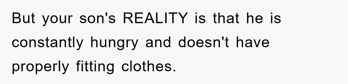 But your son's REALITY is that he is constantly hungry and doesn't have properly fitting clothes.