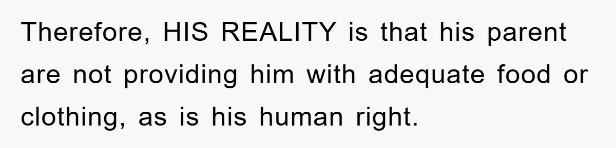 Therefore, HIS REALITY is that his parent are not providing him with adequate food or clothing, as is his human right.