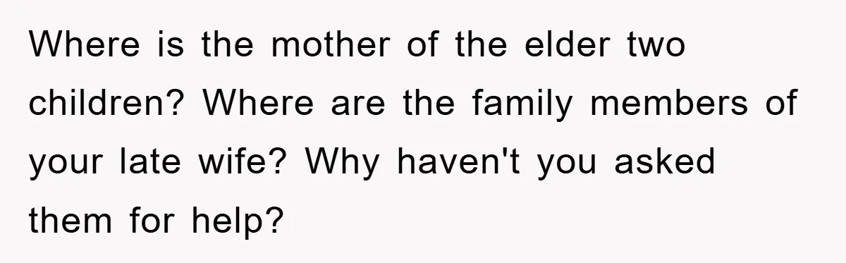 Where is the mother of the elder two children? Where are the family members of your late wife? Why haven't you asked them for help?