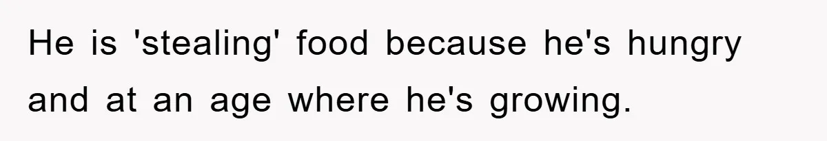 He is 'stealing' food because he's hungry and at an age where he's growing.