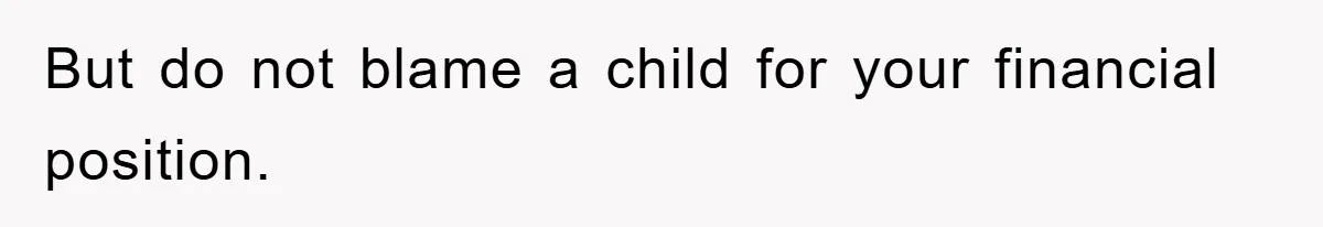 But do not blame a child for your financial position.