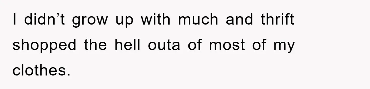 I didn’t grow up with much and thrift shopped the hell outa of most of my clothes.