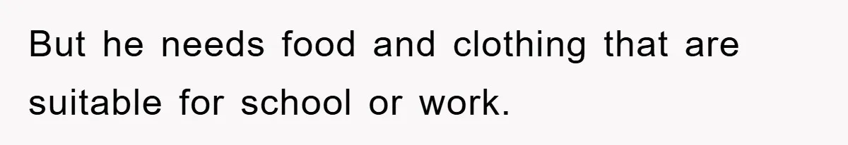 But he needs food and clothing that are suitable for school or work.