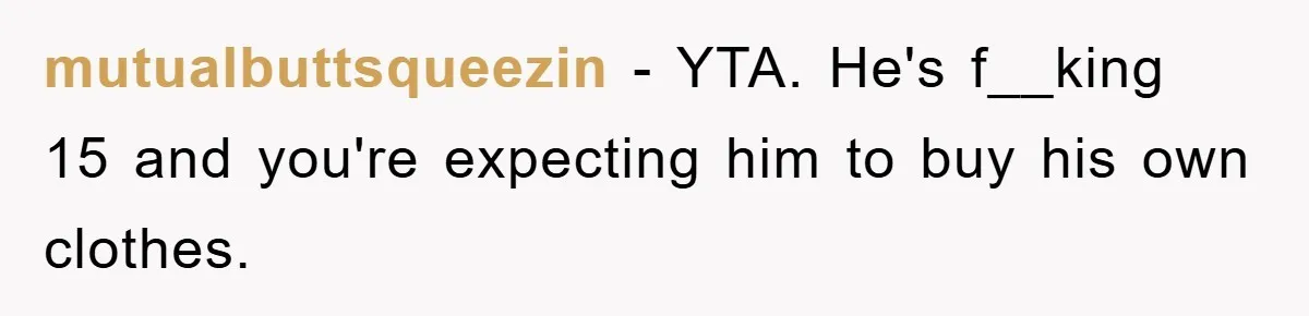 mutualbuttsqueezin − YTA. He's f__king 15 and you're expecting him to buy his own clothes.