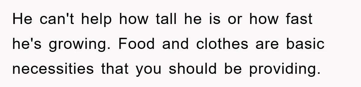 He can't help how tall he is or how fast he's growing. Food and clothes are basic necessities that you should be providing.
