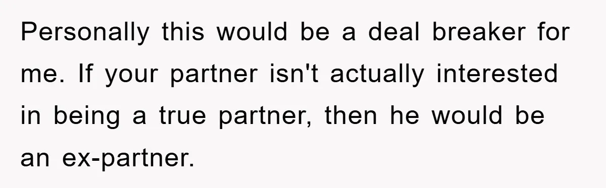 Personally this would be a deal breaker for me. If your partner isn't actually interested in being a true partner, then he would be an ex-partner.