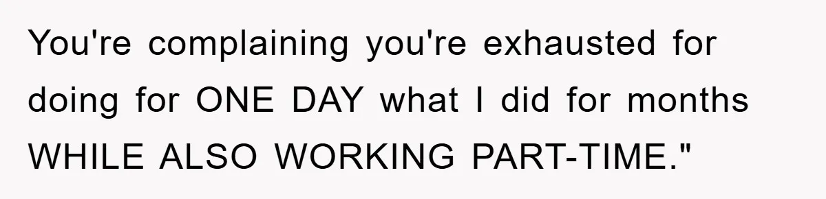You're complaining you're exhausted for doing for ONE DAY what I did for months WHILE ALSO WORKING PART-TIME."