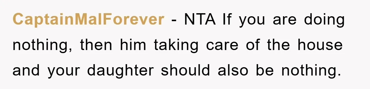 CaptainMalForever − NTA If you are doing nothing, then him taking care of the house and your daughter should also be nothing.