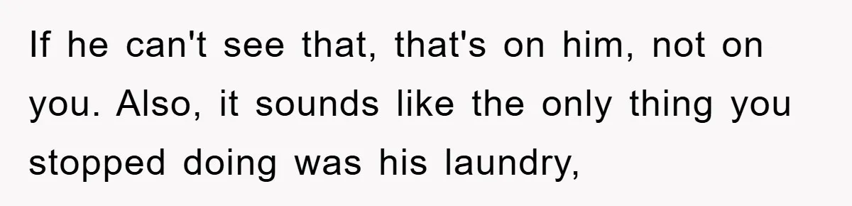 If he can't see that, that's on him, not on you. Also, it sounds like the only thing you stopped doing was his laundry,