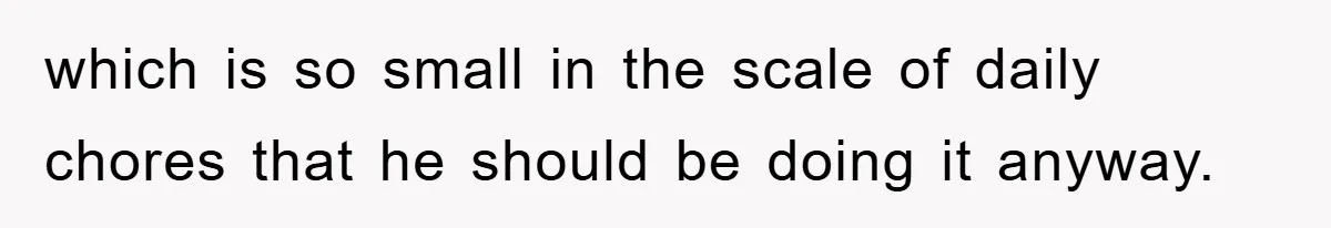 which is so small in the scale of daily chores that he should be doing it anyway.