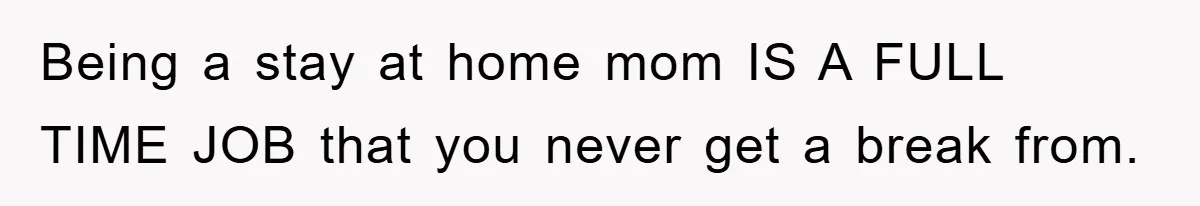 Being a stay at home mom IS A FULL TIME JOB that you never get a break from.
