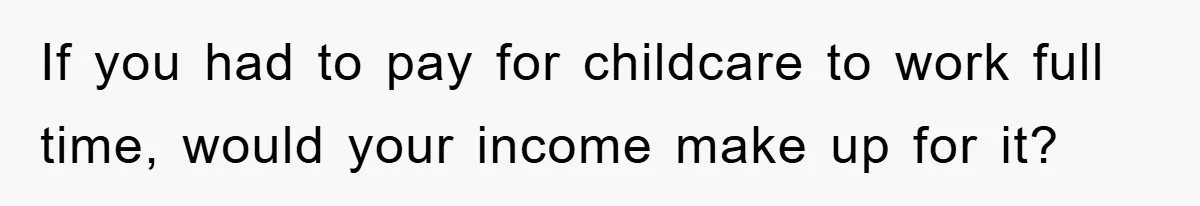 If you had to pay for childcare to work full time, would your income make up for it?