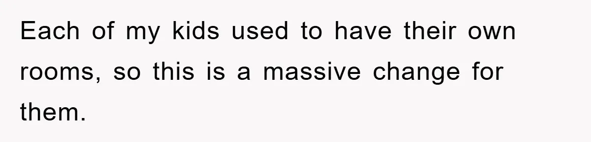 Each of my kids used to have their own rooms, so this is a massive change for them.