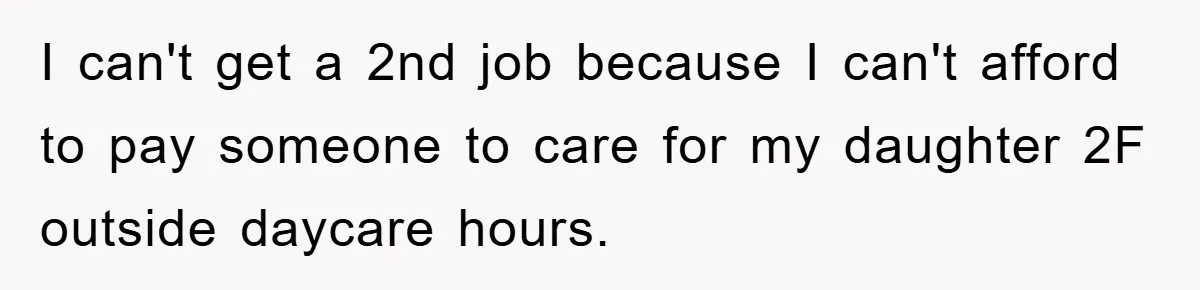 I can't get a 2nd job because I can't afford to pay someone to care for my daughter 2F outside daycare hours.