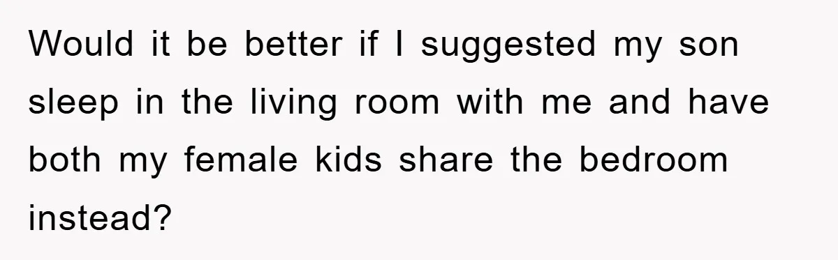Would it be better if I suggested my son sleep in the living room with me and have both my female kids share the bedroom instead?