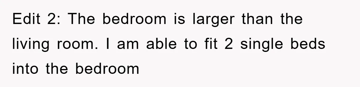 Edit 2: The bedroom is larger than the living room. I am able to fit 2 single beds into the bedroom