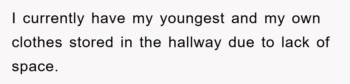 I currently have my youngest and my own clothes stored in the hallway due to lack of space.