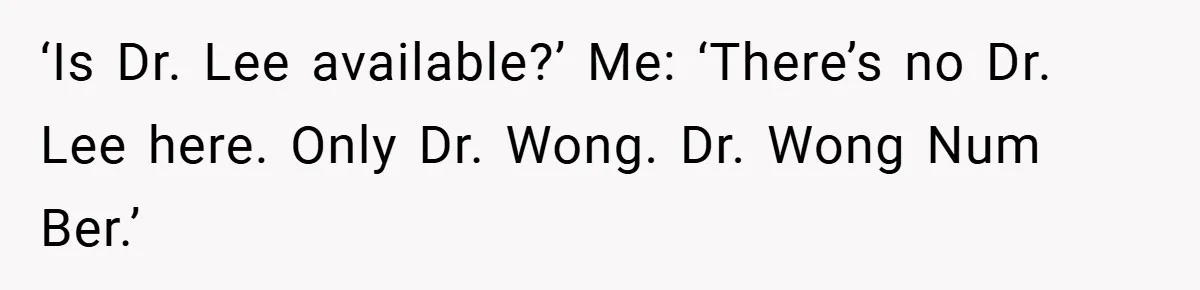 ‘Is Dr. Lee available?’ Me: ‘There’s no Dr. Lee here. Only Dr. Wong. Dr. Wong Num Ber.’