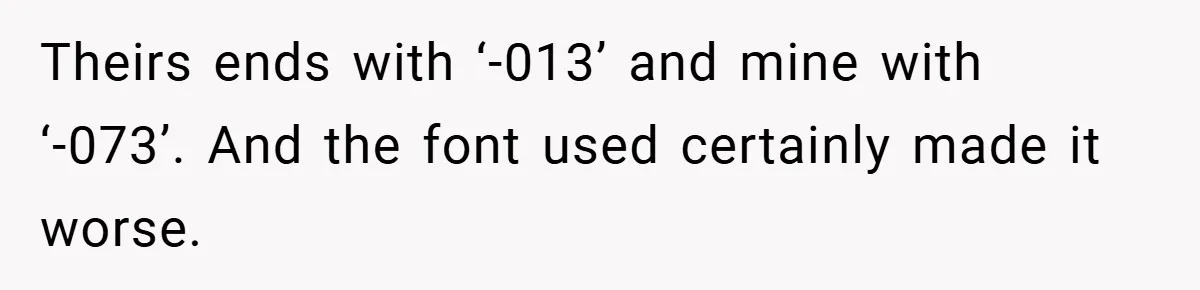 Theirs ends with ‘-013’ and mine with ‘-073’. And the font used certainly made it worse.