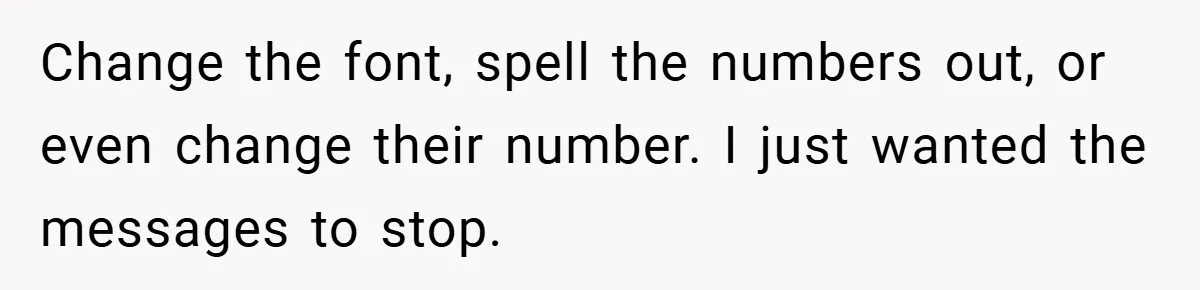 Change the font, spell the numbers out, or even change their number. I just wanted the messages to stop.