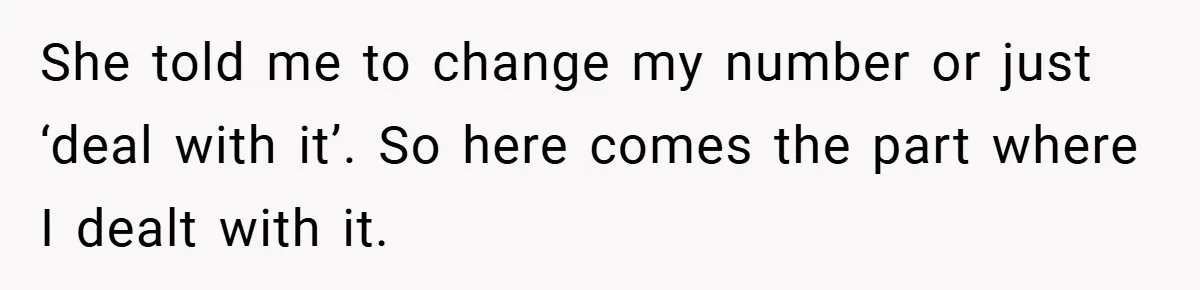 She told me to change my number or just ‘deal with it’. So here comes the part where I dealt with it.