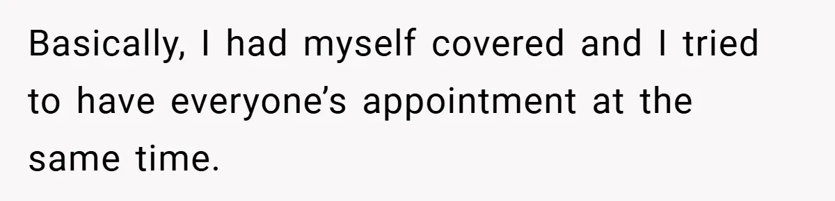 Basically, I had myself covered and I tried to have everyone’s appointment at the same time.