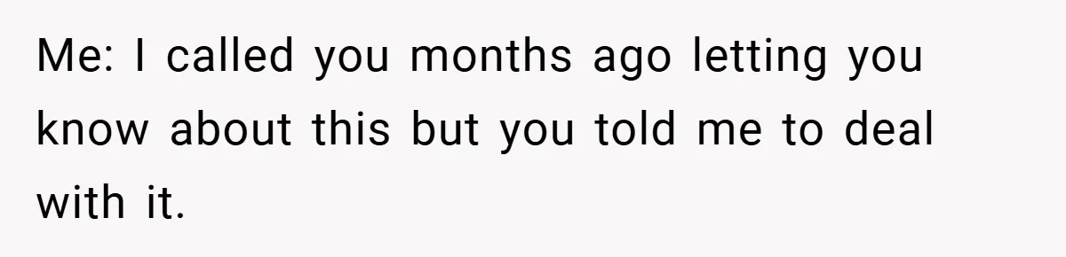 Me: I called you months ago letting you know about this but you told me to deal with it.