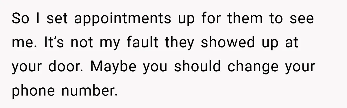 So I set appointments up for them to see me. It’s not my fault they showed up at your door. Maybe you should change your phone number.