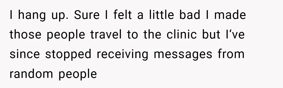 I hang up. Sure I felt a little bad I made those people travel to the clinic but I‘ve since stopped receiving messages from random people