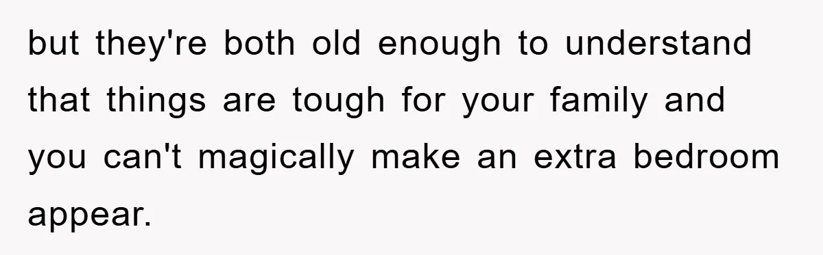 but they're both old enough to understand that things are tough for your family and you can't magically make an extra bedroom appear.